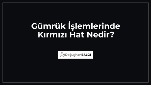 Gümrük İşlemlerinde Kırmızı Hat Nedir?