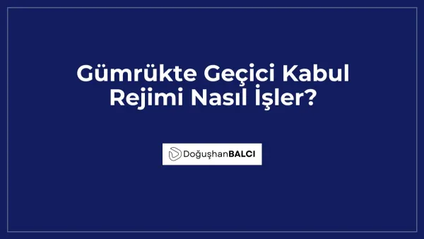 Gümrükte Geçici Kabul Rejimi Nasıl İşler?