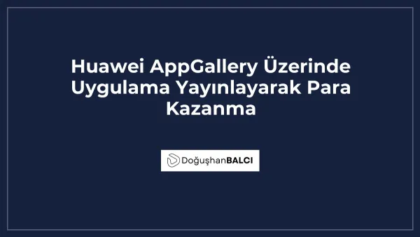 Huawei AppGallery Üzerinde Uygulama Yayınlayarak Para Kazanma