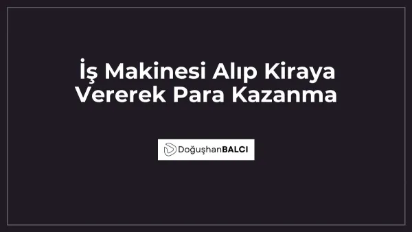 İş Makinesi Alıp Kiraya Vererek Para Kazanma