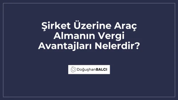 Şirket Üzerine Araç Almanın Vergi Avantajları Nelerdir?