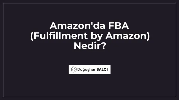 Amazon'da FBA (Fulfillment by Amazon) Nedir?