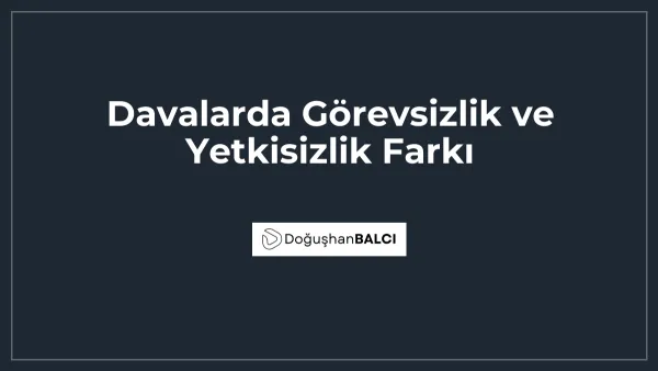 Davalarda Görevsizlik ve Yetkisizlik Farkı