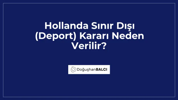Hollanda Sınır Dışı (Deport) Kararı Neden Verilir?