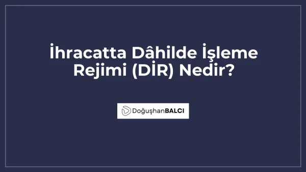 İhracatta Dâhilde İşleme Rejimi (DİR) Nedir?