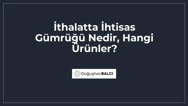 İthalatta İhtisas Gümrüğü Nedir, Hangi Ürünler?