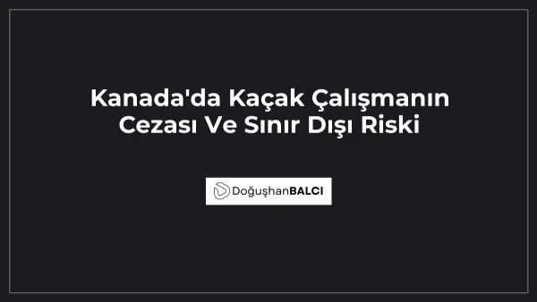 Kanada'da Kaçak Çalışmanın Cezası Ve Sınır Dışı Riski