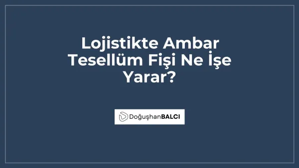 Lojistikte Ambar Tesellüm Fişi Ne İşe Yarar?